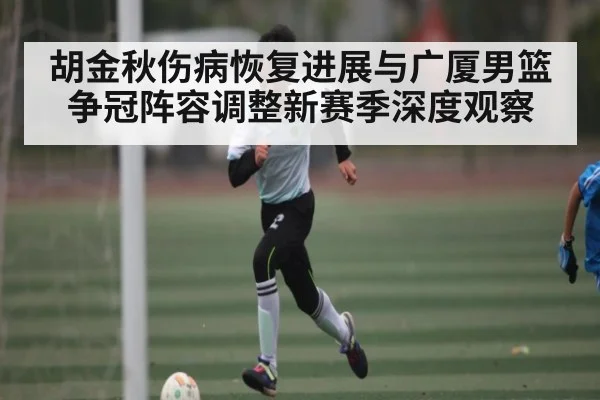 胡金秋伤病恢复进展与广厦男篮争冠阵容调整新赛季深度观察